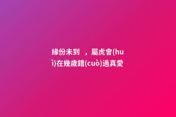 緣份未到，屬虎會(huì)在幾歲錯(cuò)過真愛